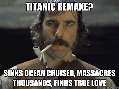 Titanic remake? sinks ocean cruiser, massacres thousands, finds true love - Titanic remake? sinks ocean cruiser, massacres thousands, finds true love  Overly committed Daniel Day Lewis
