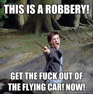 this is a robbery! get the fuck out of the flying car! now!  Pissed off Harry