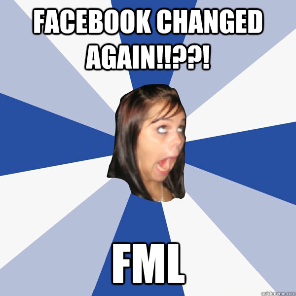 Facebook changed again!!??! FML  Annoying Facebook Girl