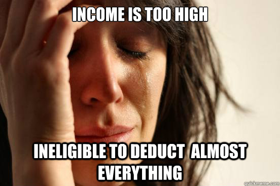 Income is too high Ineligible to deduct  almost everything  First World Problems