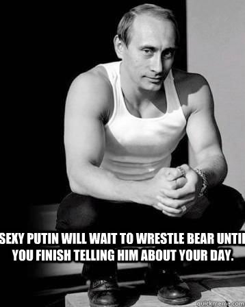 Sexy Putin will wait to wrestle bear until you finish telling him about your day.  Sexy Putin