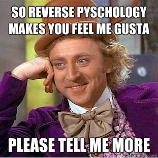 So reverse pyschology makes you feel me gusta Please tell me more   Creepy Wonka