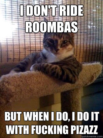 I don't ride Roombas but when I do, I do it with fucking pizazz  The Most Interesting Cat in the World