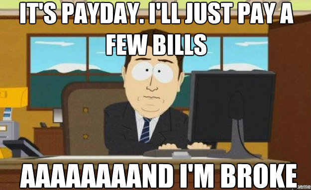 it's payday. i'll just pay a few bills AAAAaaaaND i'm broke - it's payday. i'll just pay a few bills AAAAaaaaND i'm broke  Misc