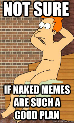 Not sure  If Naked Memes are such a good plan - Not sure  If Naked Memes are such a good plan  Misc
