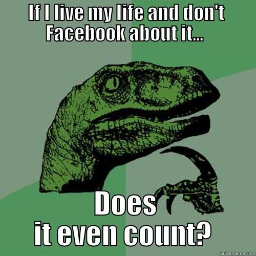 IF I LIVE MY LIFE AND DON'T FACEBOOK ABOUT IT...  DOES IT EVEN COUNT?  Philosoraptor