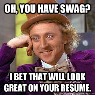 Oh, you have swag? I bet that will look great on your resume. - Oh, you have swag? I bet that will look great on your resume.  Condescending Wonka