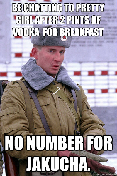 be chatting to pretty girl after 2 pints of vodka  for breakfast

 No number for Jakucha.  Jakucha