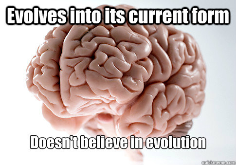 Evolves into its current form Doesn't believe in evolution  Scumbag Brain