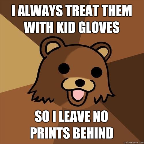 I always treat them with kid gloves So i leave no
prints behind  Pedobear