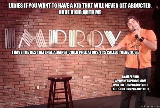 Ladies if you want to have a kid that will never get abducted, have a kid with me I have the best defense against child predators, it's called 