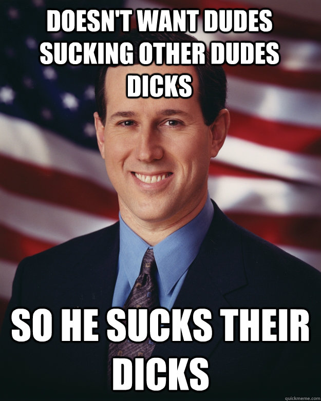 Doesn't want dudes sucking other dudes dicks So he sucks their dicks  Rick Santorum