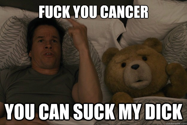 Fuck you Cancer you can suck my dick  