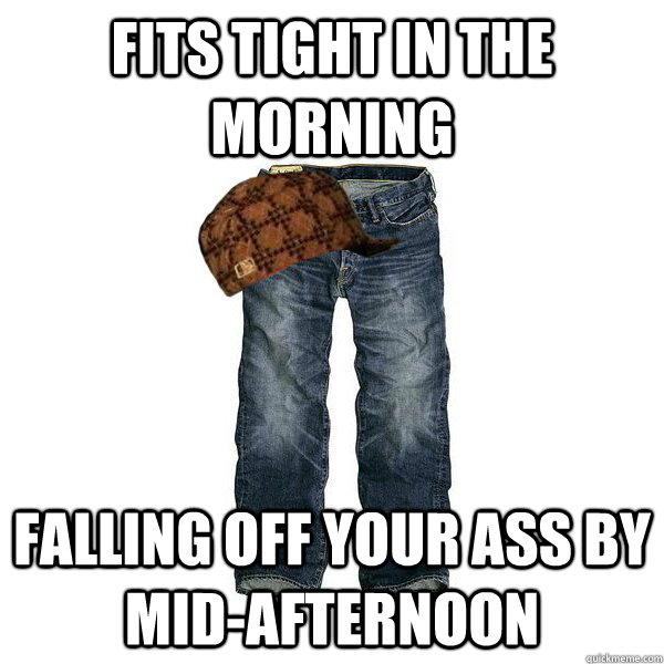 Fits tight in the morning falling off your ass by mid-afternoon - Fits tight in the morning falling off your ass by mid-afternoon  Scumbag jeans