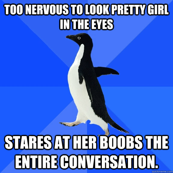 too nervous to look pretty girl in the eyes stares at her boobs the entire conversation.  Socially Awkward Penguin
