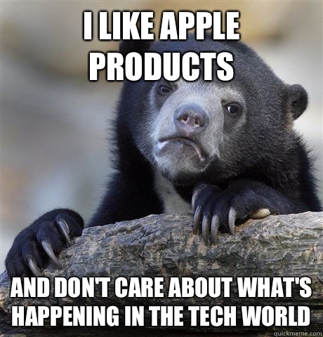 I like Apple products And don't care about what's happening in the tech world  Confession Bear