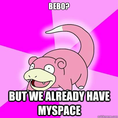 Bebo? but we already have myspace  Slowpoke