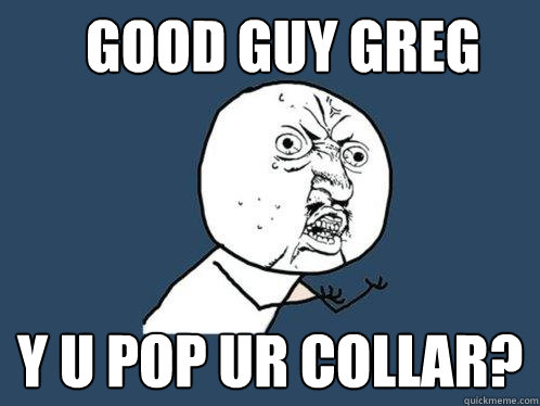 good guy greg y u pop ur collar?  Y U No