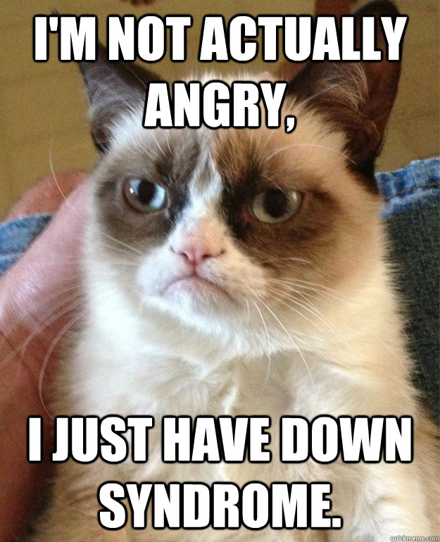 I'm not actually angry, I just have Down Syndrome.  Grumpy Cat