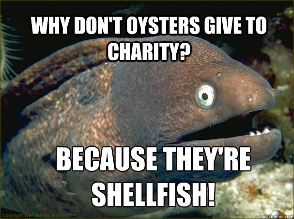 Why don't oysters give to charity? Because they're shellfish!   Bad Joke Eel
