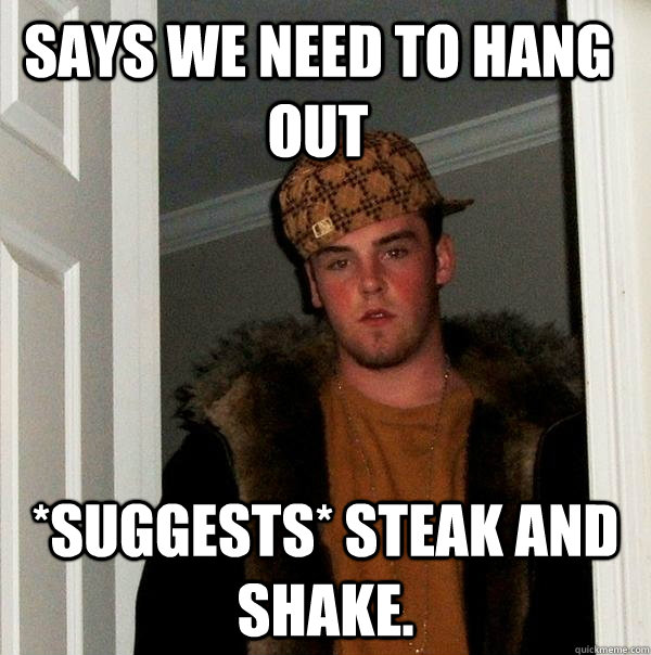 Says we need to hang out *Suggests* Steak and Shake.  Scumbag Steve