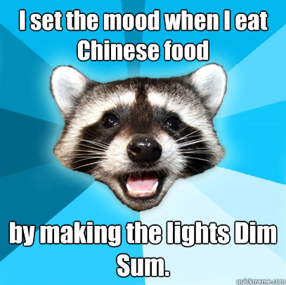 I set the mood when I eat Chinese food by making the lights Dim Sum.  Lame Pun Coon
