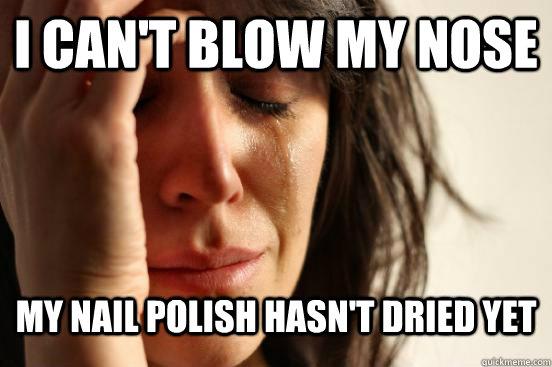 I can't blow my nose My nail polish hasn't dried yet  First World Problems Tears and Nails