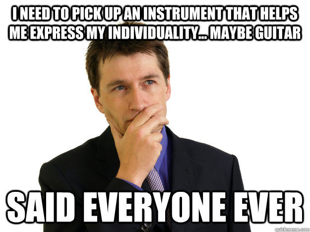 I need to pick up an instrument that helps me express my individuality... Maybe guitar Said everyone ever - I need to pick up an instrument that helps me express my individuality... Maybe guitar Said everyone ever  Said No One