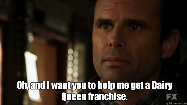 Oh, and I want you to help me get a Dairy Queen franchise.  Boyd Crowder