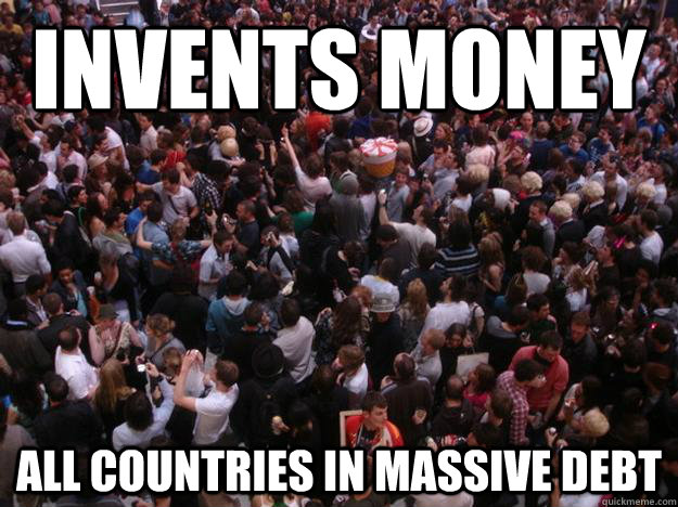 Invents money all countries in massive debt  