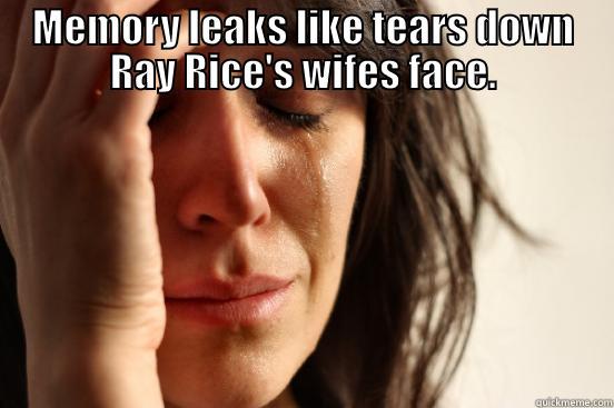 MEMORY LEAKS LIKE TEARS DOWN RAY RICE'S WIFES FACE.  First World Problems