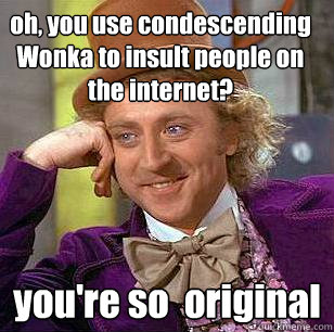oh, you use condescending Wonka to insult people on the internet? you're so  original   Condescending Wonka