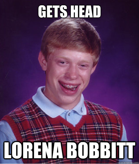 Gets head Lorena Bobbitt  Bad Luck Brian
