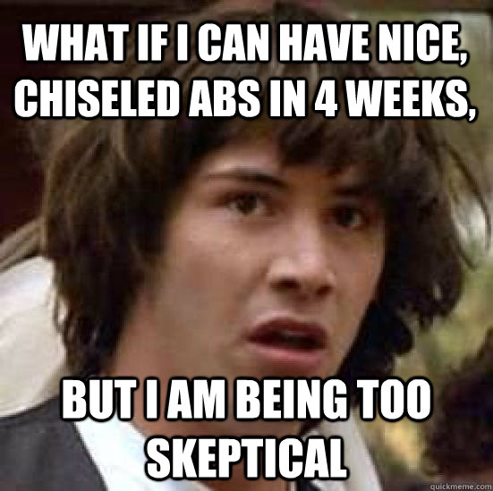 What if I can have nice, chiseled abs in 4 weeks,  but I am being too skeptical  conspiracy keanu