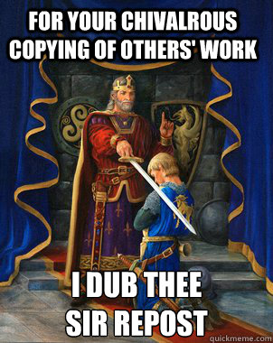 for your chivalrous copying of others' work I dub thee
Sir repost  - for your chivalrous copying of others' work I dub thee
Sir repost   upvoting king