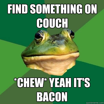 find something on couch *chew* yeah it's bacon  Foul Bachelor Frog