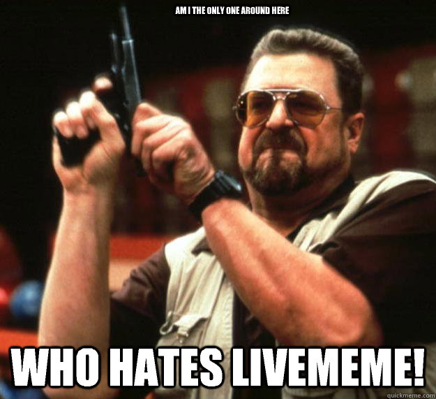 am I the only one around here Who hates livememe!  Angry Walter