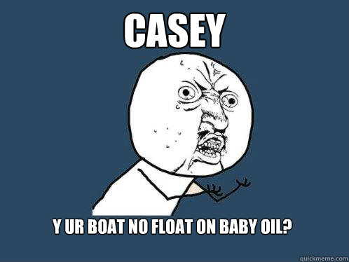 casey y ur boat no float on baby oil?  Y U No