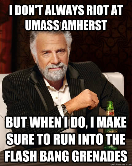 I don't always riot at Umass Amherst But when I do, I make sure to run into the flash bang grenades  The Most Interesting Man In The World