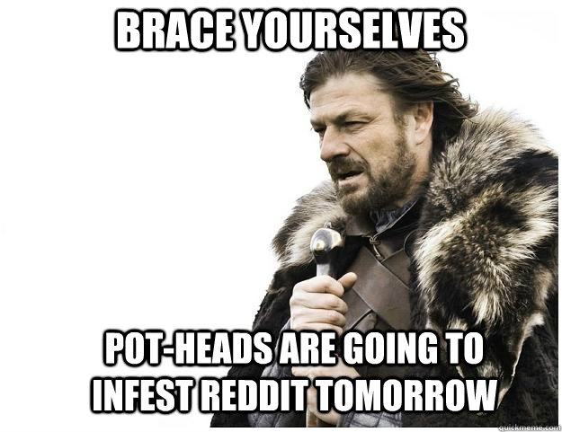 Brace yourselves Pot-heads are going to infest reddit tomorrow  Imminent Ned