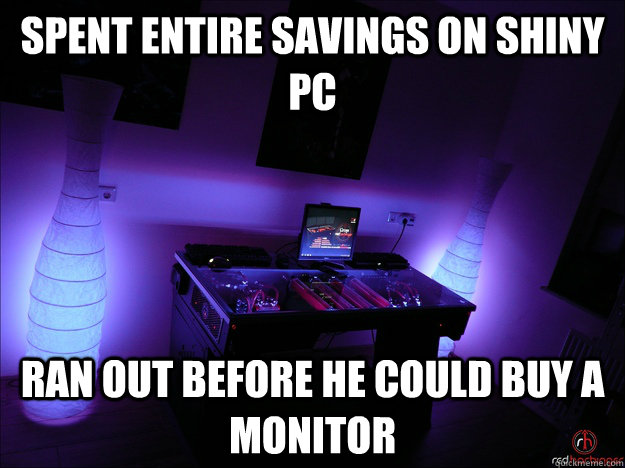 Spent entire savings on shiny PC ran out before he could buy a monitor - Spent entire savings on shiny PC ran out before he could buy a monitor  Misc