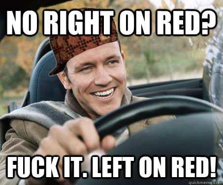 no right on red? fuck it. left on red!  SCUMBAG DRIVER
