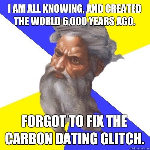 I am all knowing, and created the world 6,000 years ago. Forgot to fix the carbon dating glitch. - I am all knowing, and created the world 6,000 years ago. Forgot to fix the carbon dating glitch.  Advice God