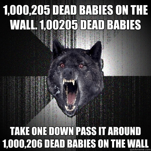 1,000,205 dead babies on the wall. 1,00205 Dead babies take one down pass it around 1,000,206 Dead babies on the wall  Insanity Wolf