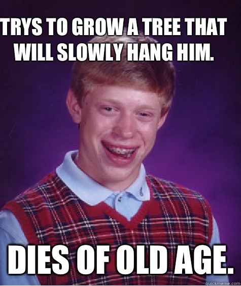 Trys to grow a tree that will slowly hang him. dies of old age.  Bad Luck Brain