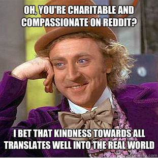 Oh, you're charitable and compassionate on reddit? I bet that kindness towards all translates well into the real world - Oh, you're charitable and compassionate on reddit? I bet that kindness towards all translates well into the real world  Condescending Wonka