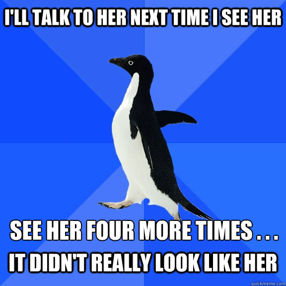 I'll talk to her next time I see her See her four more times . . .  It didn't really look like her - I'll talk to her next time I see her See her four more times . . .  It didn't really look like her  Socially Awkward Penguin