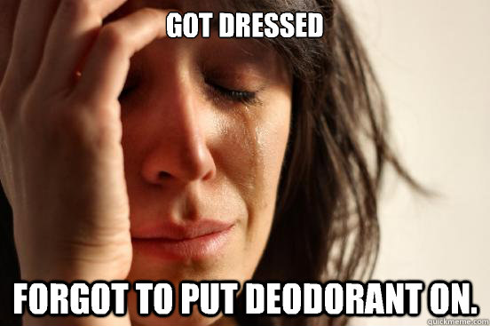 Got dressed Forgot to put deodorant on.  First World Problems