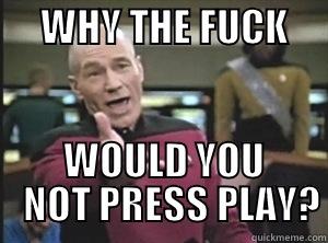 Next Generation -      WHY THE FUCK                              WOULD YOU           NOT PRESS PLAY? Annoyed Picard