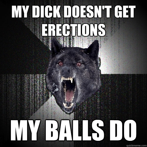 my dick doesn't get erections my balls do  Insanity Wolf